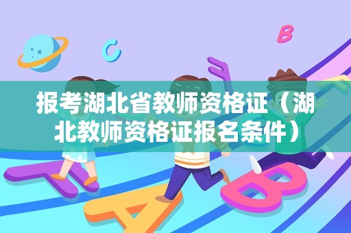 报考湖北省教师资格证（湖北教师资格证报名条件）