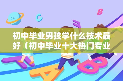 初中毕业男孩学什么技术最好（初中毕业十大热门专业） 