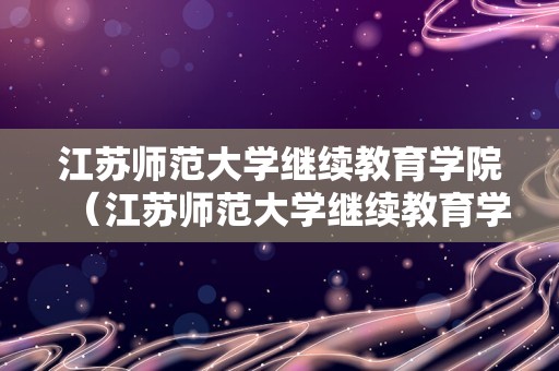 江苏师范大学继续教育学院（江苏师范大学继续教育学院课程考试试题）