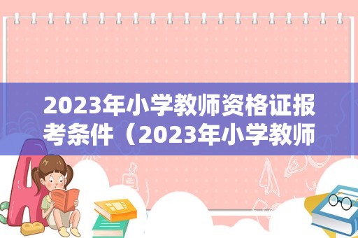 2023年小学教师资格证报考条件（2023年小学教师资格证报考条件是什么）