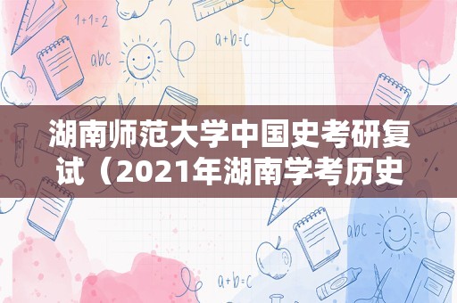 湖南师范大学中国史考研复试（2023年湖南学考历史可能考什么？）