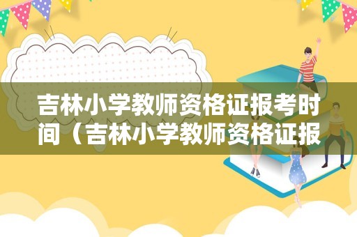 吉林小学教师资格证报考时间（吉林小学教师资格证报考时间安排）