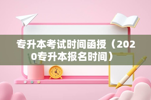 专升本考试时间函授（2020专升本报名时间） 