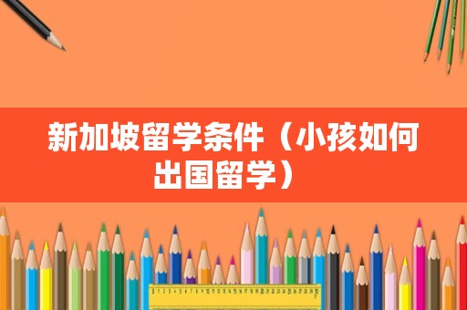 新加坡留学条件（小孩如何出国留学） 