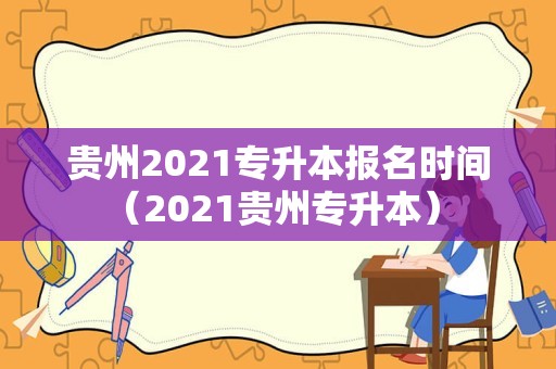 贵州2021专升本报名时间（2021贵州专升本） 