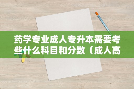 药学专业成人专升本需要考些什么科目和分数（成人高考专升本考试科目有哪些）