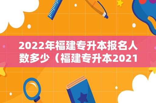 2022年福建专升本报名人数多少（福建专升本2021年公办录取率） 