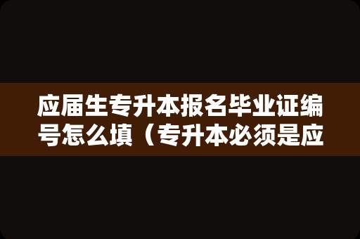 应届生专升本报名毕业证编号怎么填（专升本必须是应届毕业生吗）