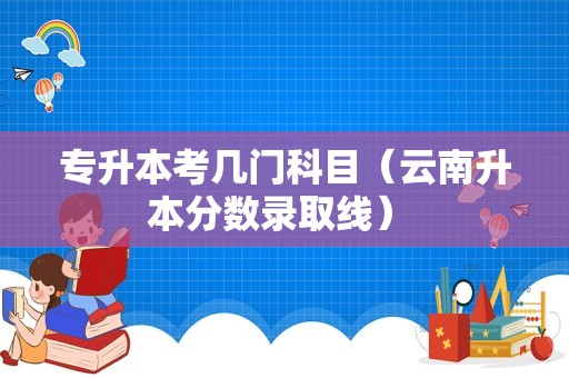 专升本考几门科目（云南升本分数录取线） 