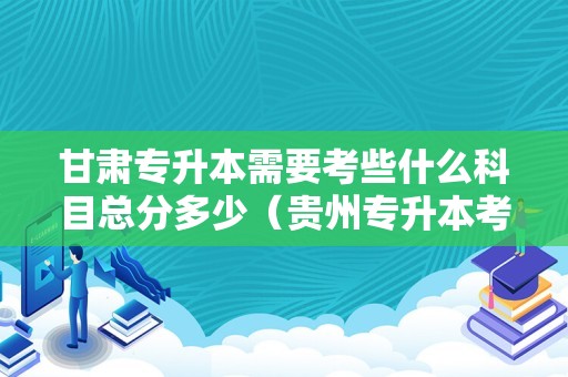 甘肃专升本需要考些什么科目总分多少（贵州专升本考试科目与大纲）