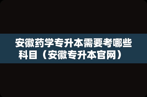 安徽药学专升本需要考哪些科目（安徽专升本官网） 