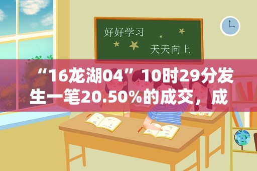 “16龙湖04”10时29分发生一笔20.50%的成交，成交额106万元