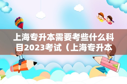 上海专升本需要考些什么科目2023考试（上海专升本要考几门） 