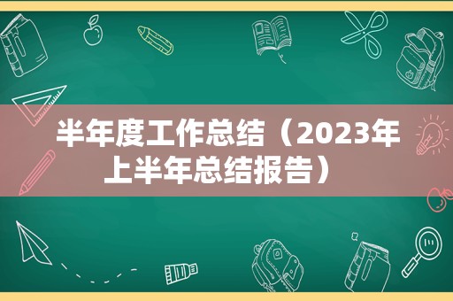 半年度工作总结（2023年上半年总结报告） 