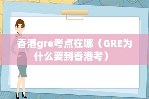 香港gre考点在哪（GRE为什么要到香港考） 