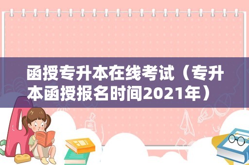 函授专升本在线考试（专升本函授报名时间2021年） 