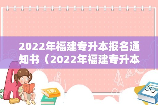 2022年福建专升本报名通知书（2022年福建专升本学校） 