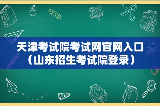 天津考试院考试网官网入口（山东招生考试院登录） 