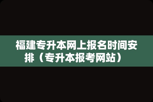 福建专升本网上报名时间安排（专升本报考网站） 