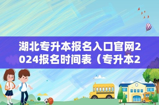 湖北专升本报名入口官网2024报名时间表（专升本2020考试时间） 