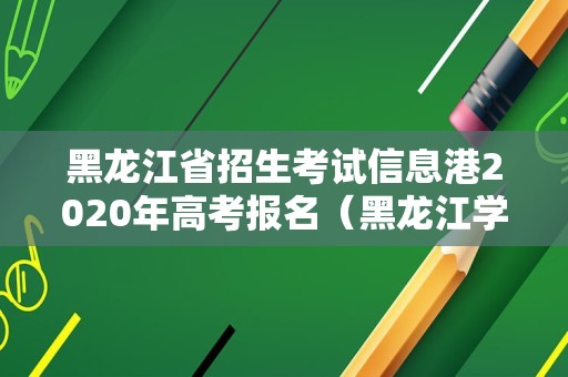 黑龙江省招生考试信息港2020年高考报名（黑龙江学业水平考试） 