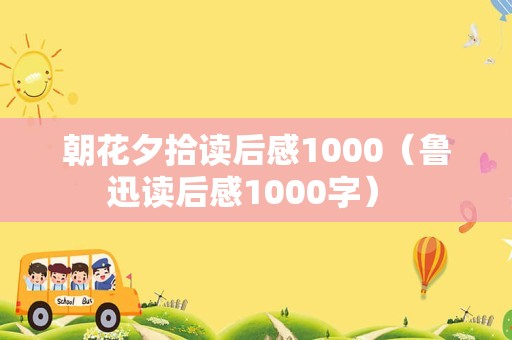 朝花夕拾读后感1000（鲁迅读后感1000字） 