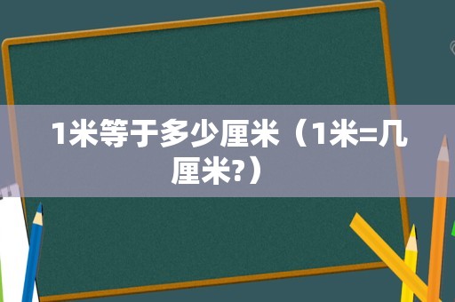 1米等于多少厘米（1米=几厘米?） 