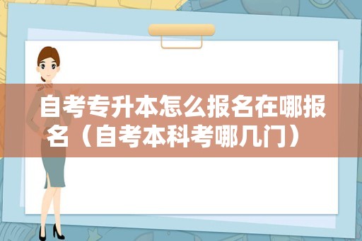 自考专升本怎么报名在哪报名（自考本科考哪几门） 