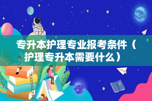 专升本护理专业报考条件（护理专升本需要什么） 