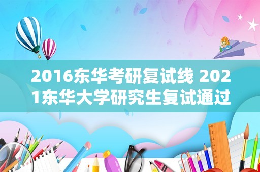 2016东华考研复试线 2023东华大学研究生复试通过率？