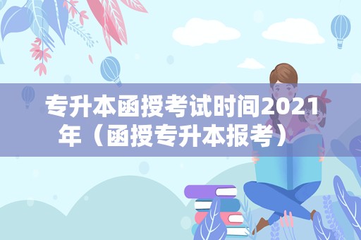 专升本函授考试时间2021年（函授专升本报考） 