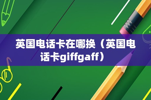 英国电话卡在哪换（英国电话卡giffgaff） 