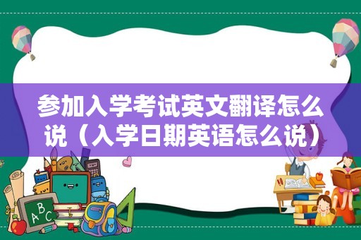 参加入学考试英文翻译怎么说（入学日期英语怎么说） 