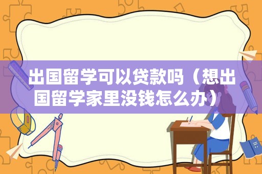 出国留学可以贷款吗（想出国留学家里没钱怎么办） 