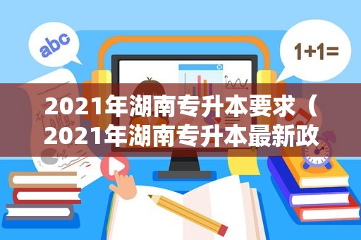 2021年湖南专升本要求（2021年湖南专升本最新政策） 