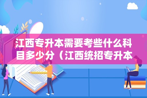 江西专升本需要考些什么科目多少分（江西统招专升本必考科目）