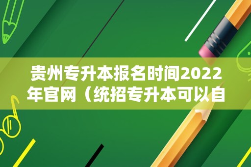 贵州专升本报名时间2022年官网（统招专升本可以自己报名吗） 