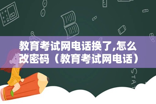 教育考试网电话换了,怎么改密码（教育考试网电话） 