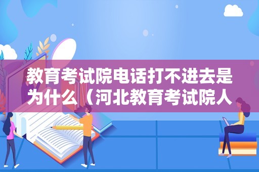 教育考试院电话打不进去是为什么（河北教育考试院人工电话） 