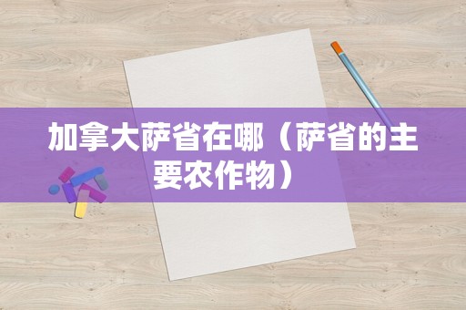 加拿大萨省在哪（萨省的主要农作物） 