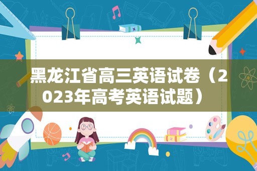 黑龙江省高三英语试卷（2023年高考英语试题） 