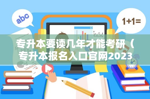 专升本要读几年才能考研（专升本报名入口官网2023报名时间） 