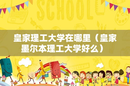 皇家理工大学在哪里（皇家墨尔本理工大学好么） 