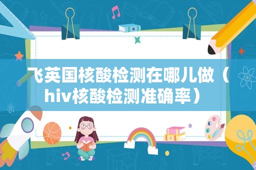 飞英国核酸检测在哪儿做（hiv核酸检测准确率） 