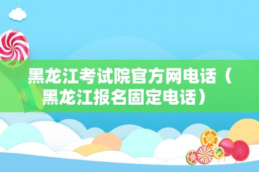 黑龙江考试院官方网电话（黑龙江报名固定电话） 