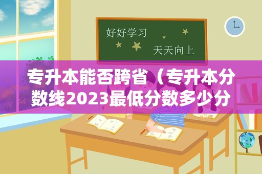 专升本能否跨省（专升本分数线2023最低分数多少分） 