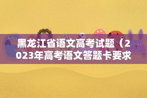 黑龙江省语文高考试题（2023年高考语文答题卡要求） 