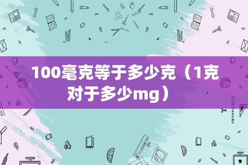 100毫克等于多少克（1克对于多少mg） 