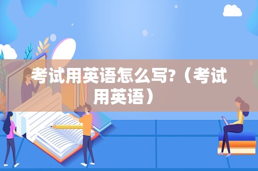 考试用英语怎么写?（考试用英语） 