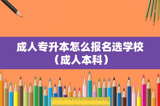 成人专升本怎么报名选学校（成人本科） 